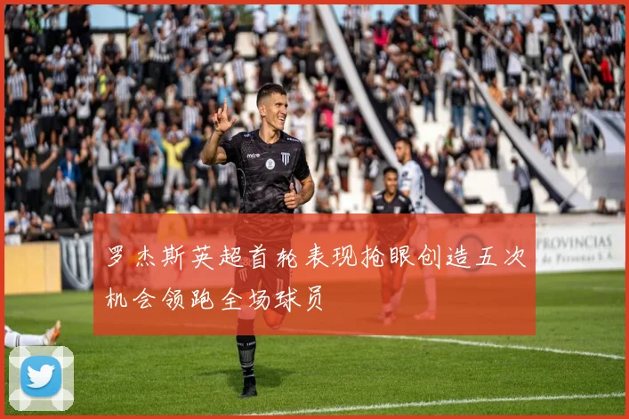 罗杰斯英超首轮表现抢眼创造五次机会领跑全场球员