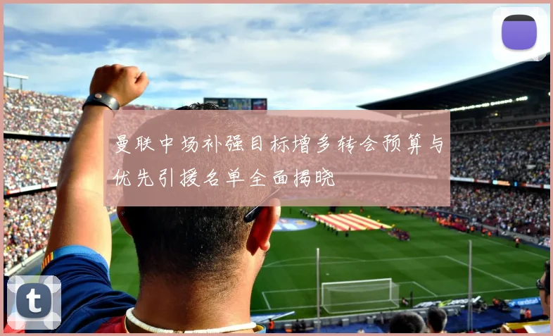 曼联中场补强目标增多转会预算与优先引援名单全面揭晓