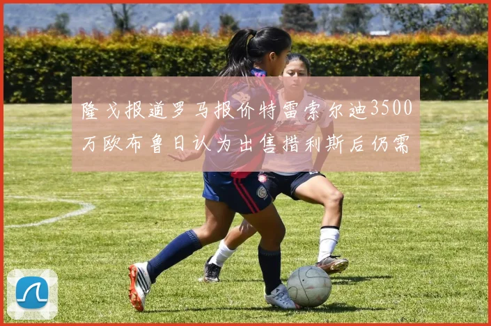 隆戈报道罗马报价特雷索尔迪3500万欧布鲁日认为出售措利斯后仍需加强