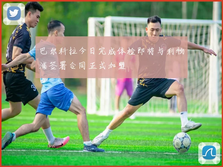 巴尔科拉今日完成体检即将与利物浦签署合同正式加盟