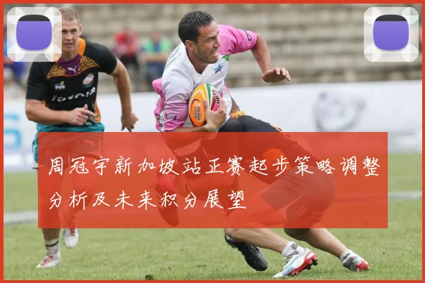 周冠宇新加坡站正赛起步策略调整分析及未来积分展望