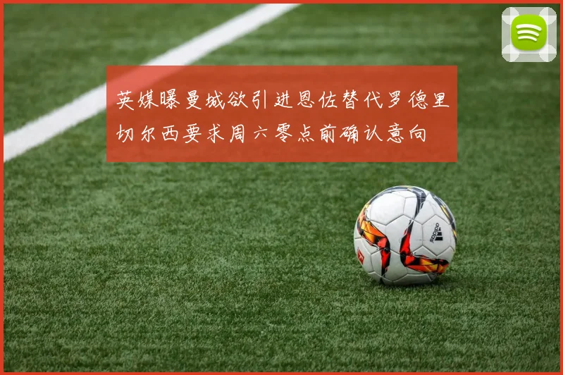 英媒曝曼城欲引进恩佐替代罗德里切尔西要求周六零点前确认意向