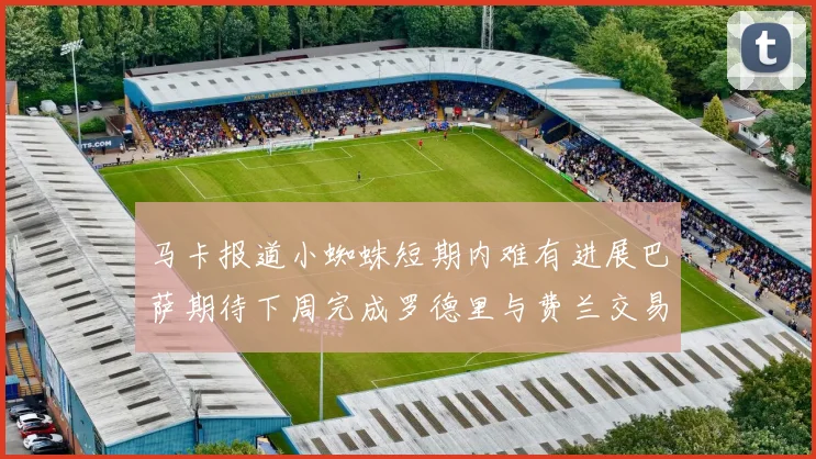 马卡报道小蜘蛛短期内难有进展巴萨期待下周完成罗德里与费兰交易
