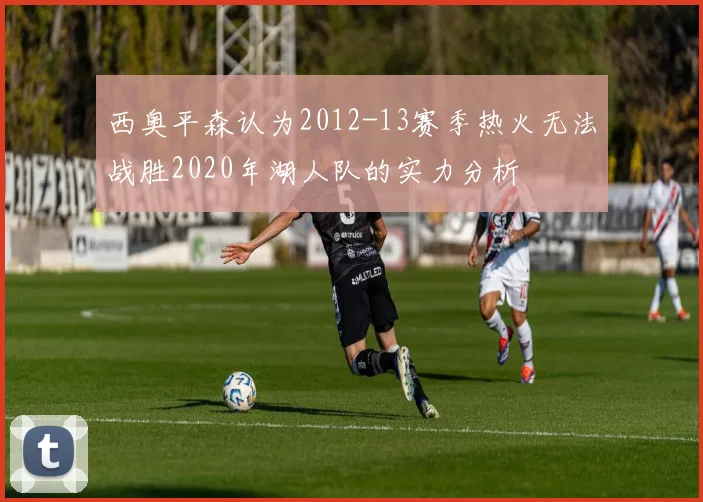 西奥平森认为2012-13赛季热火无法战胜2020年湖人队的实力分析