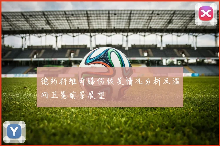 德约科维奇膝伤恢复情况分析及温网卫冕前景展望