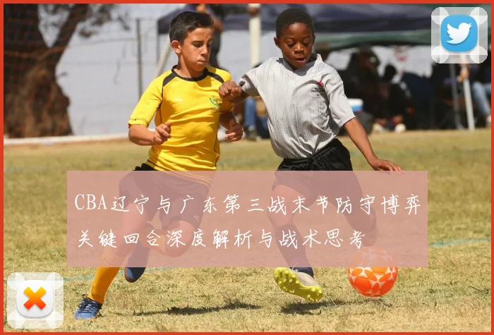 CBA辽宁与广东第三战末节防守博弈关键回合深度解析与战术思考