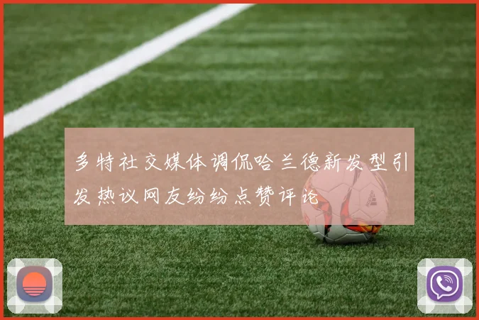多特社交媒体调侃哈兰德新发型引发热议网友纷纷点赞评论