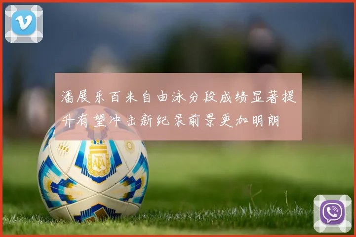 潘展乐百米自由泳分段成绩显著提升有望冲击新纪录前景更加明朗